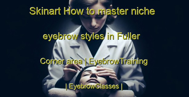 Skinart How to master niche eyebrow styles in Fuller Corner area | EyebrowTraining | EyebrowClasses | SkinartTraining-United States